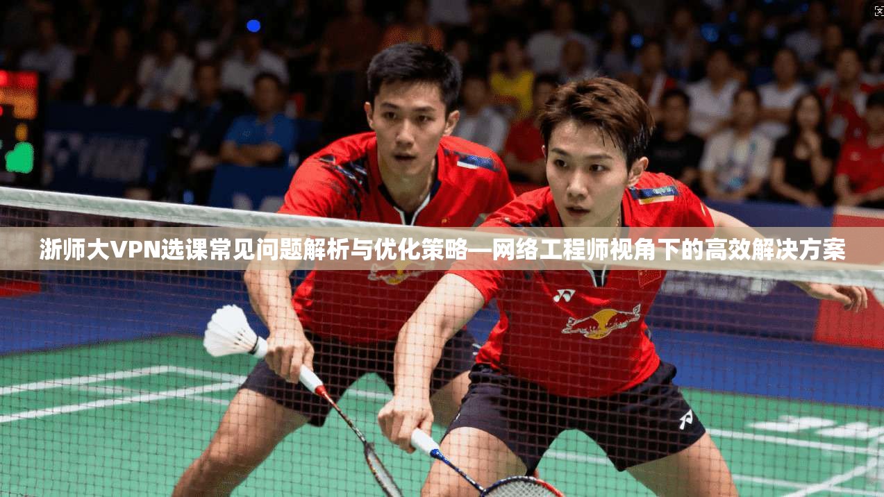浙师大VPN选课常见问题解析与优化策略—网络工程师视角下的高效解决方案