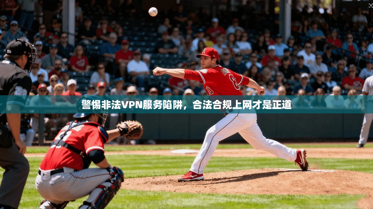警惕非法VPN服务陷阱，合法合规上网才是正道