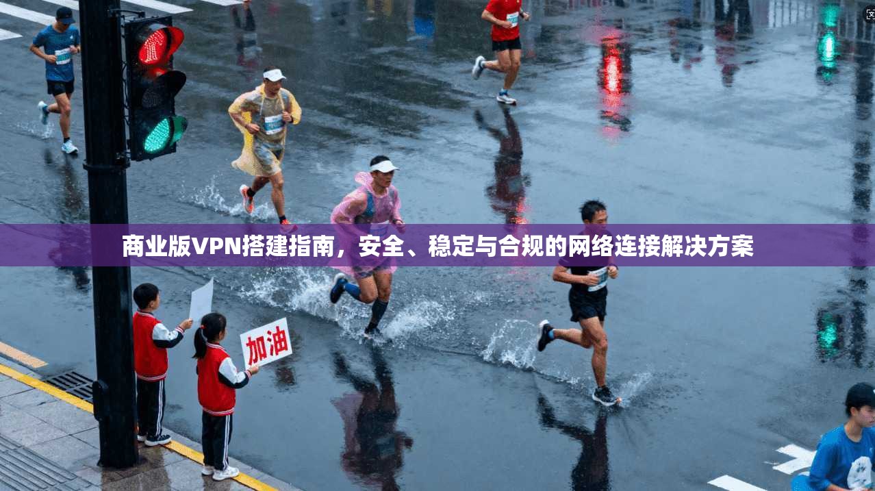 商业版VPN搭建指南，安全、稳定与合规的网络连接解决方案