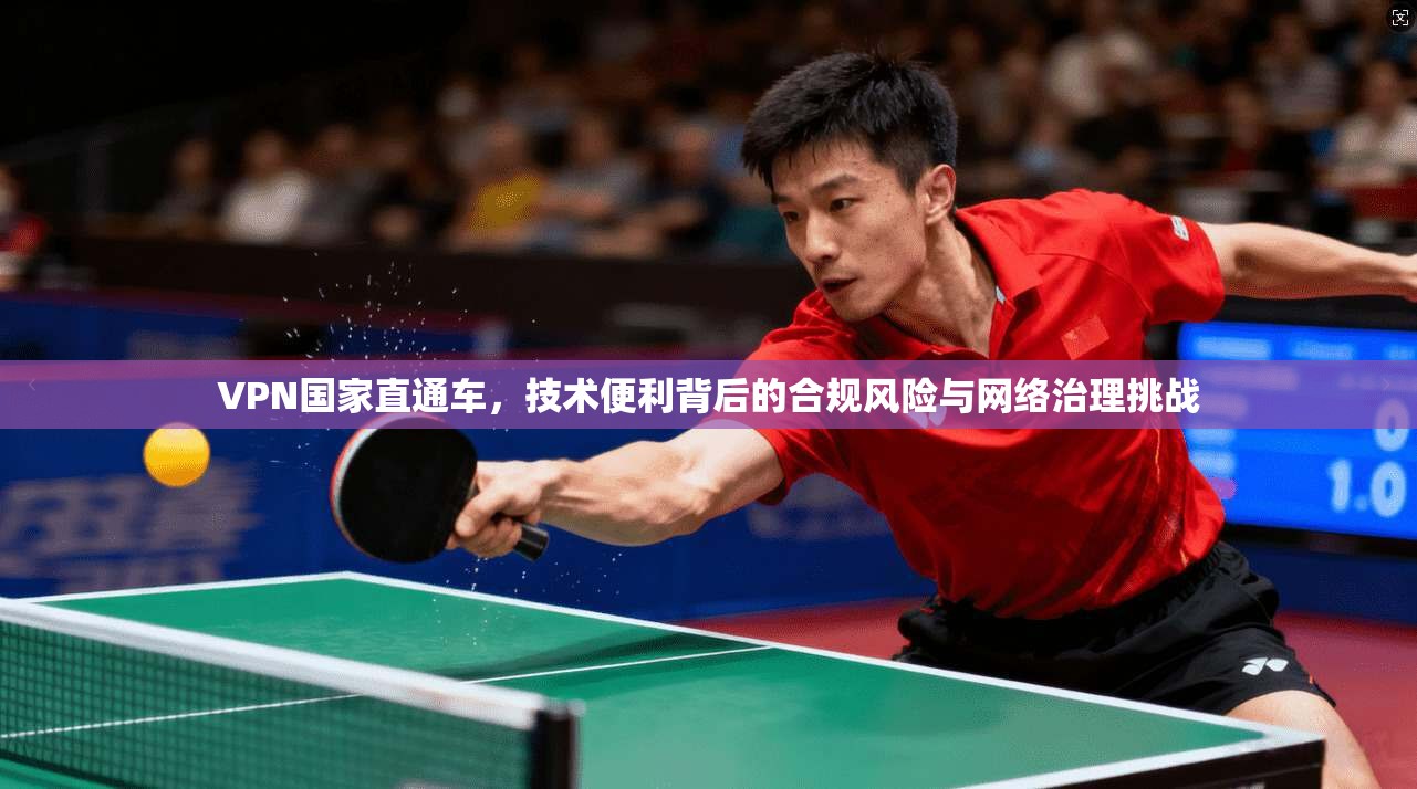 VPN国家直通车，技术便利背后的合规风险与网络治理挑战