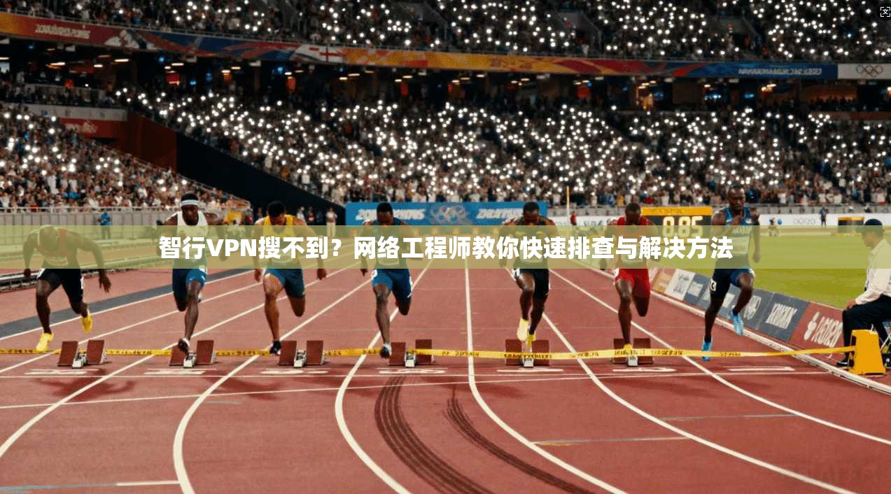 智行VPN搜不到？网络工程师教你快速排查与解决方法