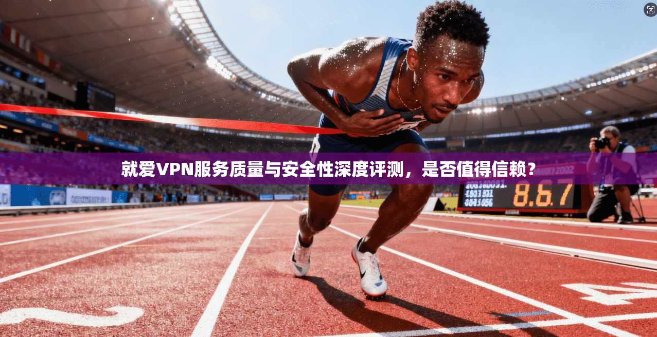 就爱VPN服务质量与安全性深度评测，是否值得信赖？