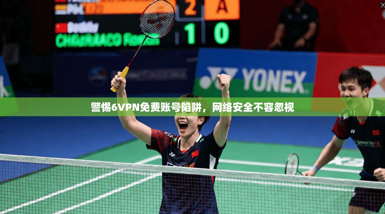 警惕6VPN免费账号陷阱，网络安全不容忽视
