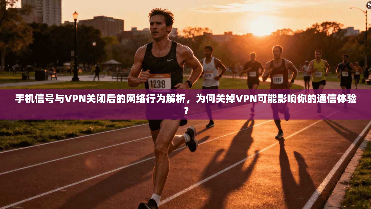 手机信号与VPN关闭后的网络行为解析，为何关掉VPN可能影响你的通信体验？