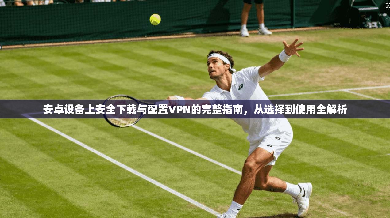 安卓设备上安全下载与配置VPN的完整指南，从选择到使用全解析
