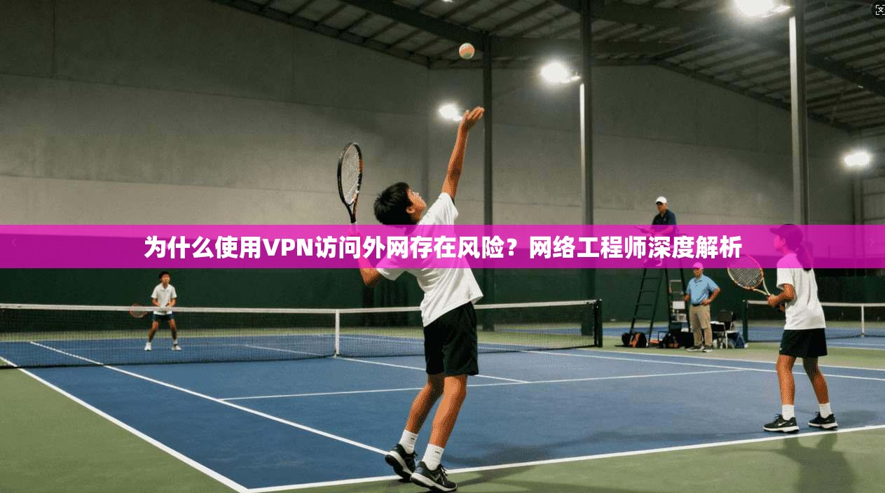 为什么使用VPN访问外网存在风险？网络工程师深度解析