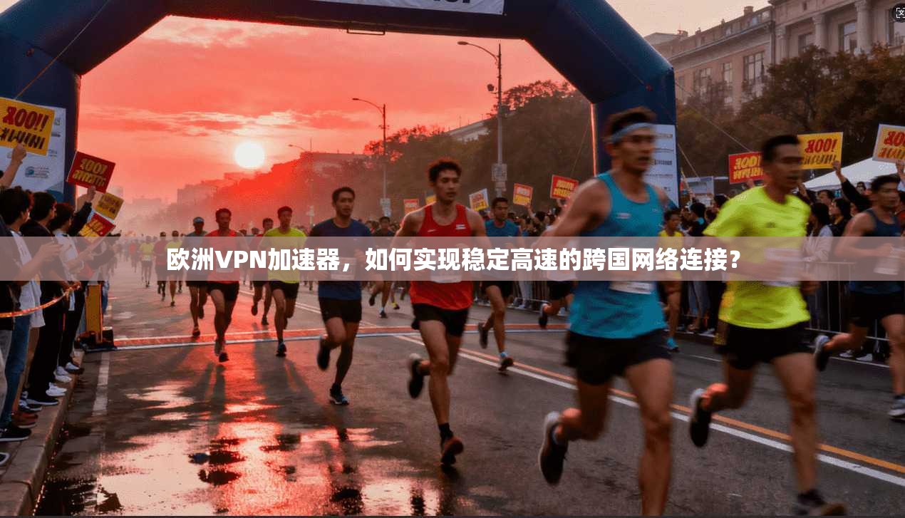 欧洲VPN加速器,如何实现稳定高速的跨国网络连接?