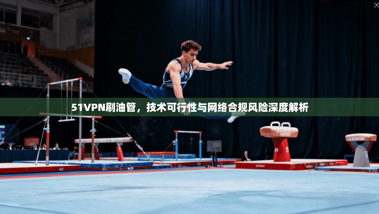 51VPN刷油管，技术可行性与网络合规风险深度解析