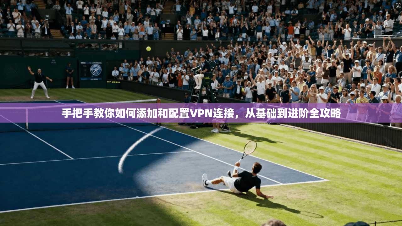手把手教你如何添加和配置VPN连接，从基础到进阶全攻略