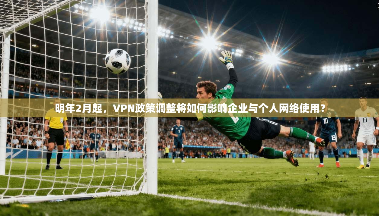 明年2月起,VPN政策调整将如何影响企业与个人网络使用?