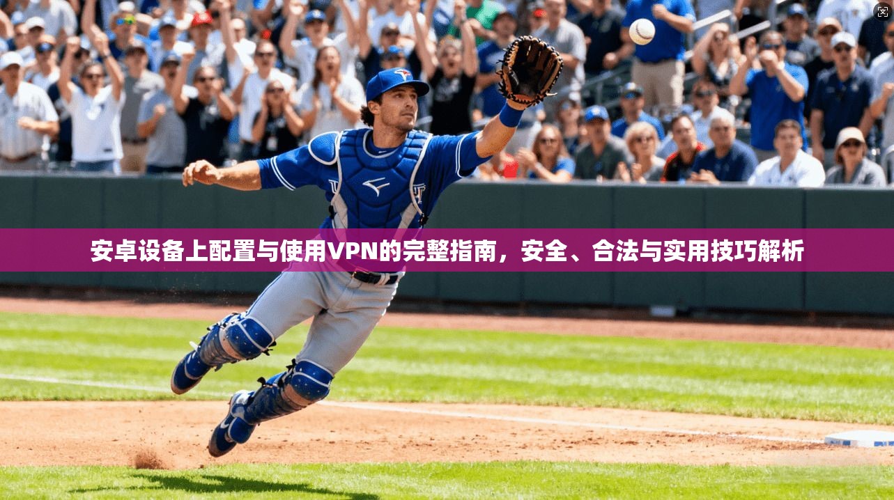 安卓设备上配置与使用VPN的完整指南，安全、合法与实用技巧解析