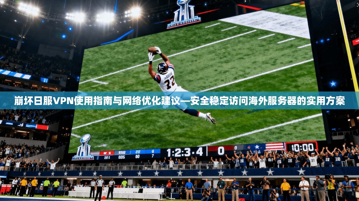 崩坏日服VPN使用指南与网络优化建议—安全稳定访问海外服务器的实用方案
