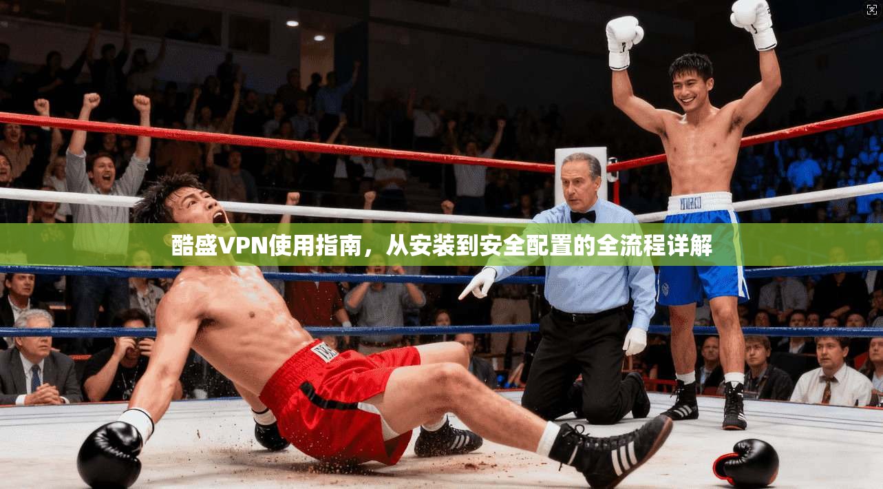 酷盛VPN使用指南，从安装到安全配置的全流程详解