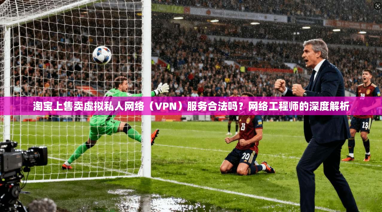 淘宝上售卖虚拟私人网络(VPN)服务合法吗?网络工程师的深度解析