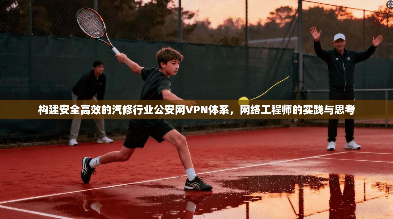 构建安全高效的汽修行业公安网VPN体系，网络工程师的实践与思考
