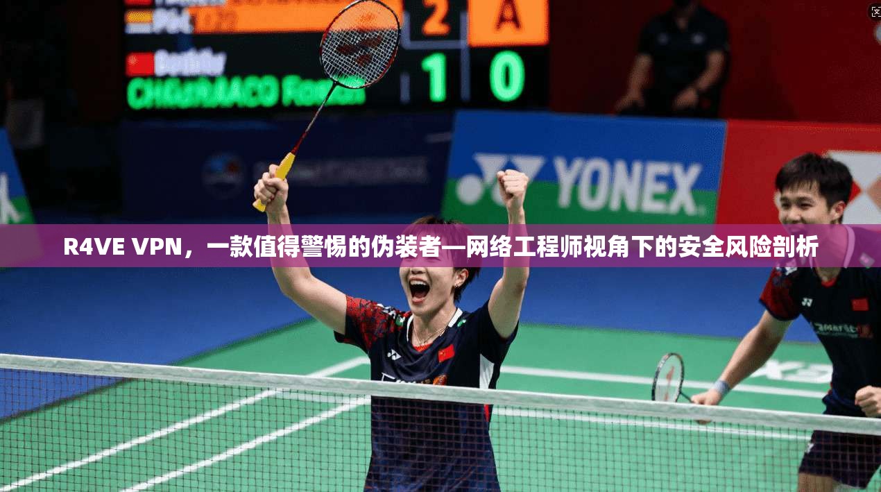 R4VE VPN，一款值得警惕的伪装者—网络工程师视角下的安全风险剖析