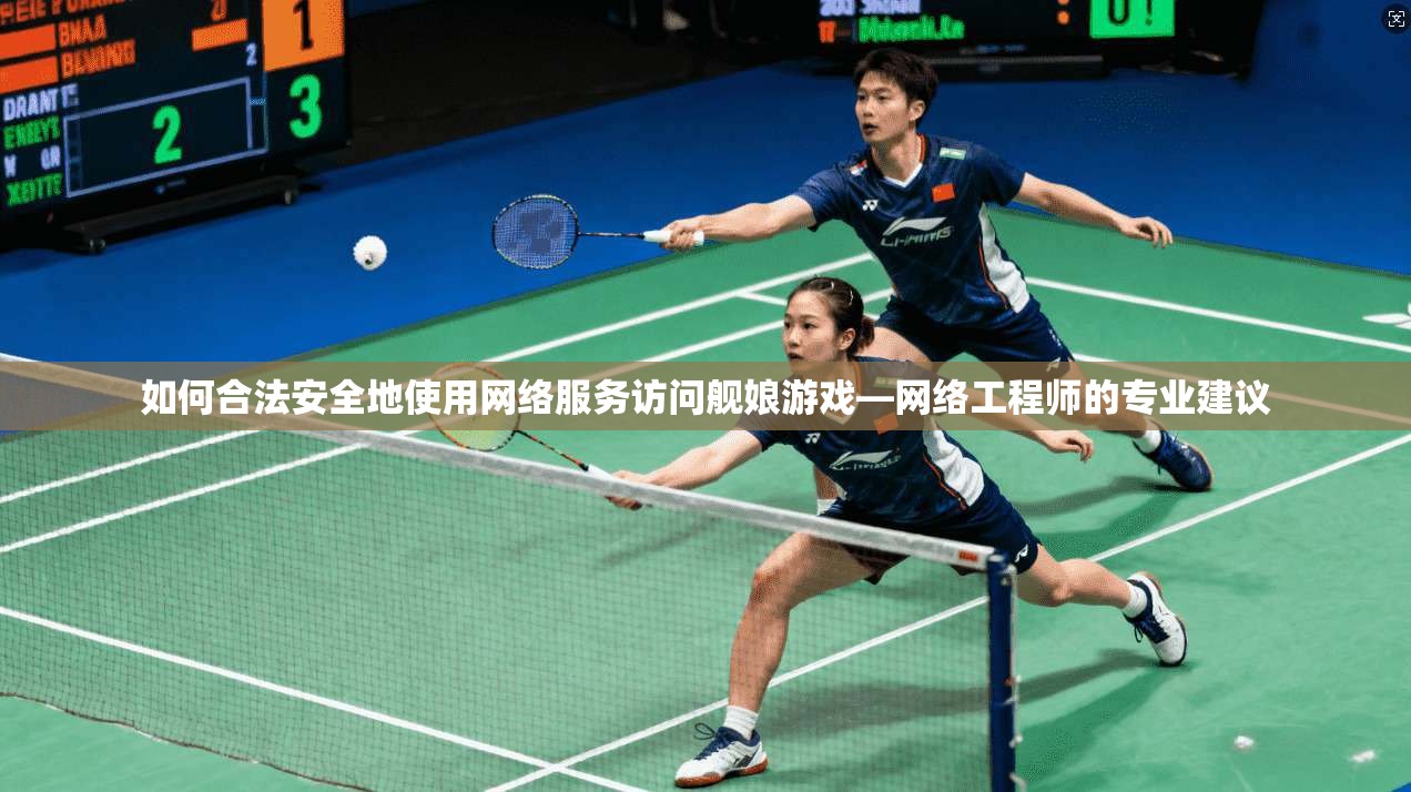 如何合法安全地使用网络服务访问舰娘游戏—网络工程师的专业建议