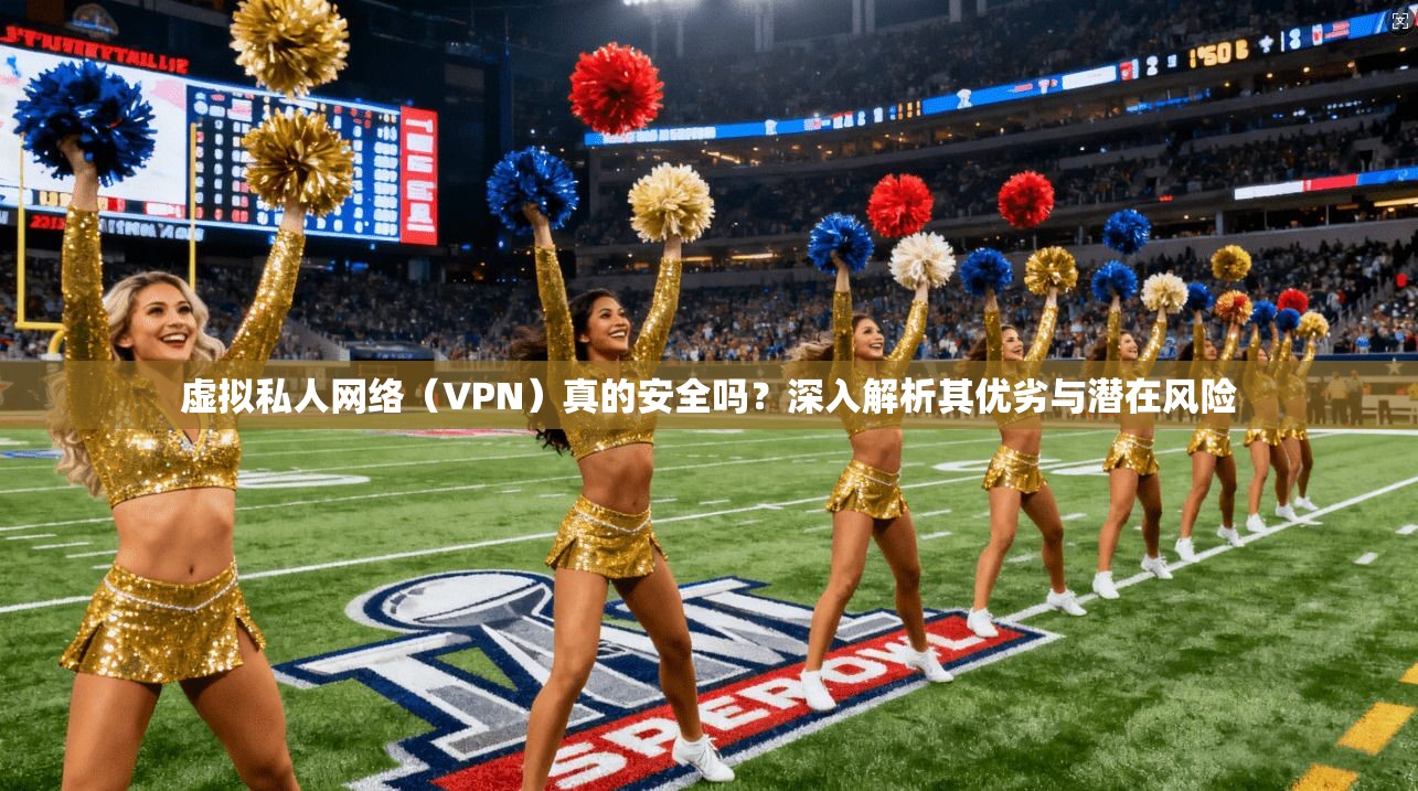 虚拟私人网络（VPN）真的安全吗？深入解析其优劣与潜在风险