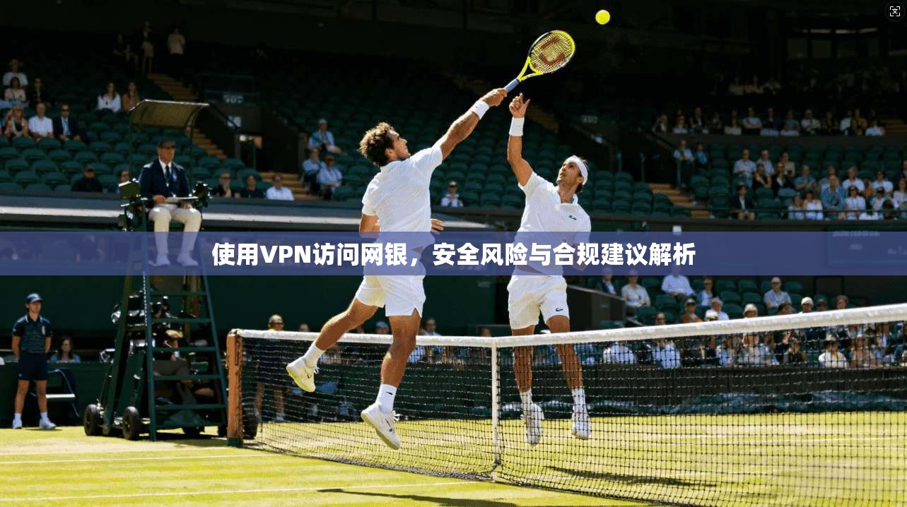 使用VPN访问网银，安全风险与合规建议解析