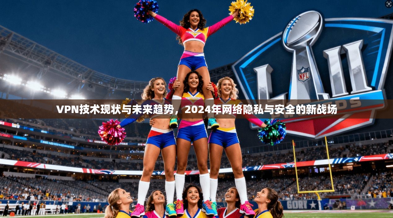 VPN技术现状与未来趋势,2024年网络隐私与安全的新战场