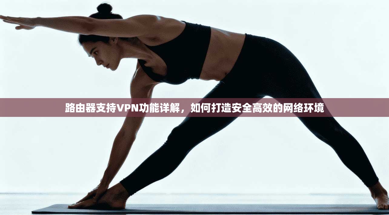 路由器支持VPN功能详解，如何打造安全高效的网络环境