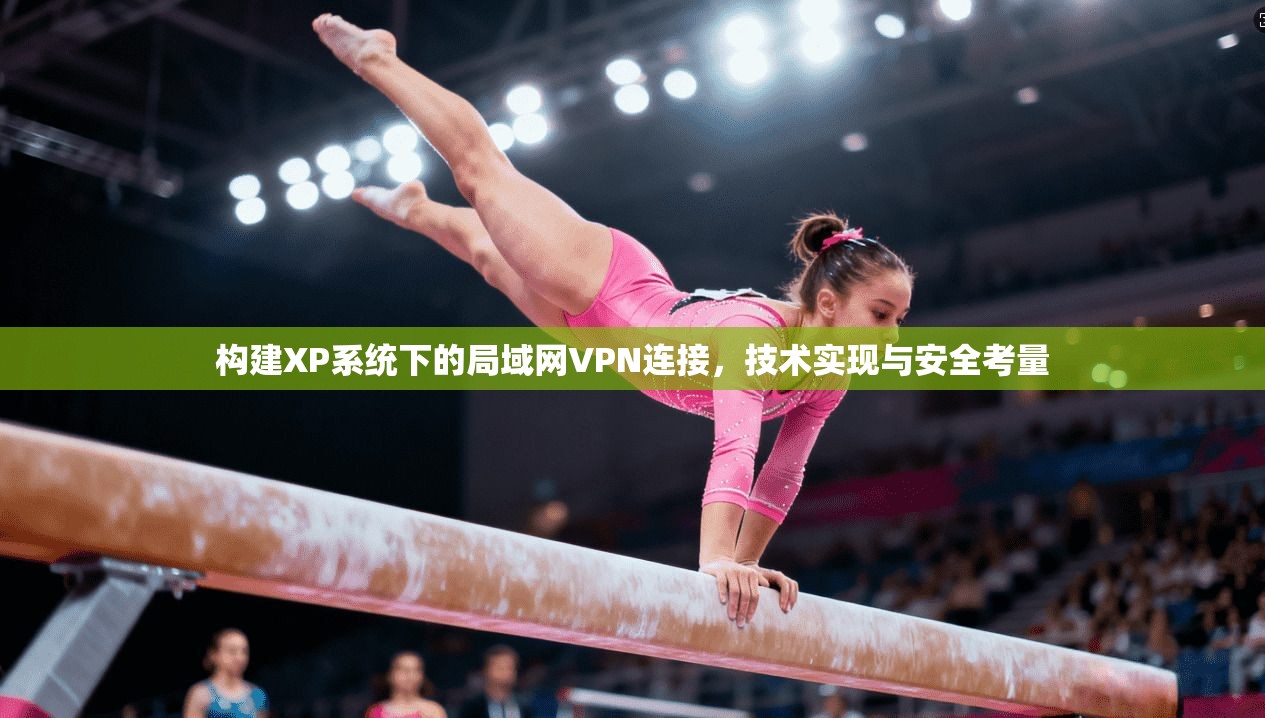 构建XP系统下的局域网VPN连接,技术实现与安全考量