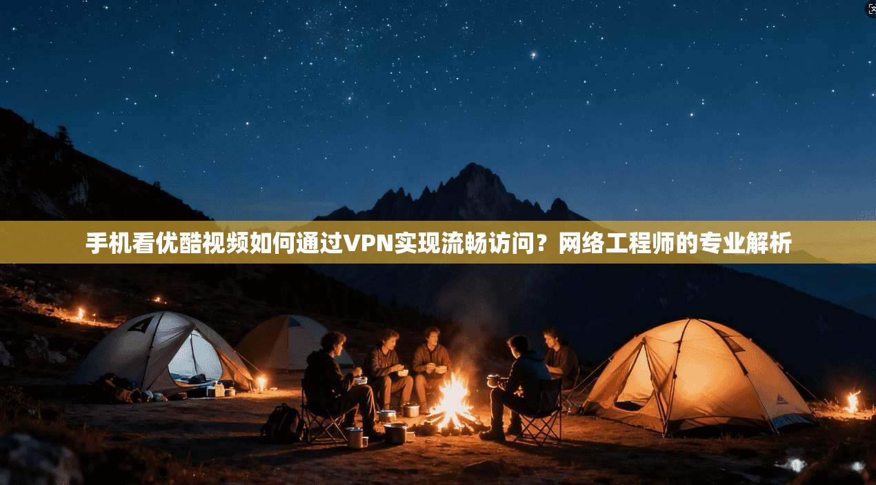 手机看优酷视频如何通过VPN实现流畅访问？网络工程师的专业解析
