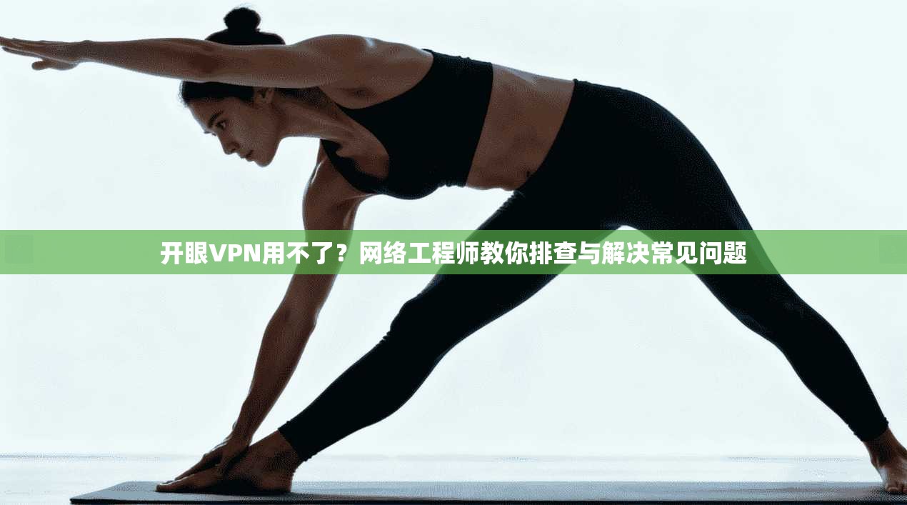 开眼VPN用不了？网络工程师教你排查与解决常见问题