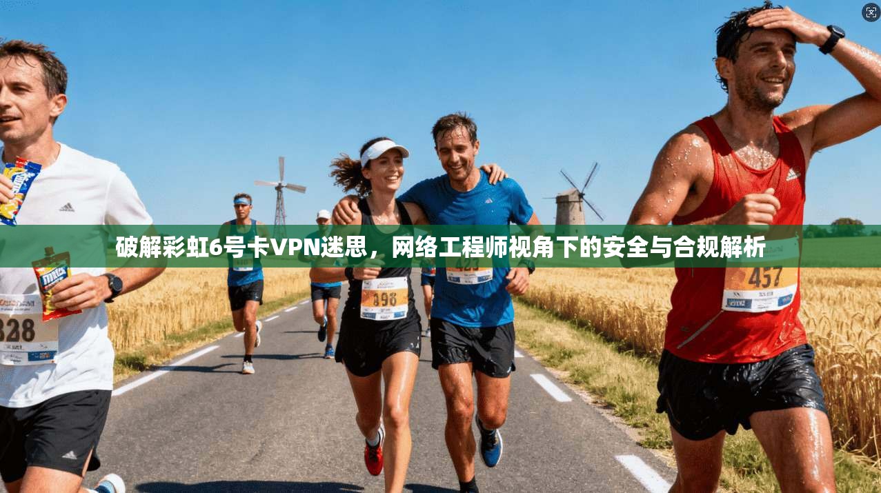 破解彩虹6号卡VPN迷思，网络工程师视角下的安全与合规解析