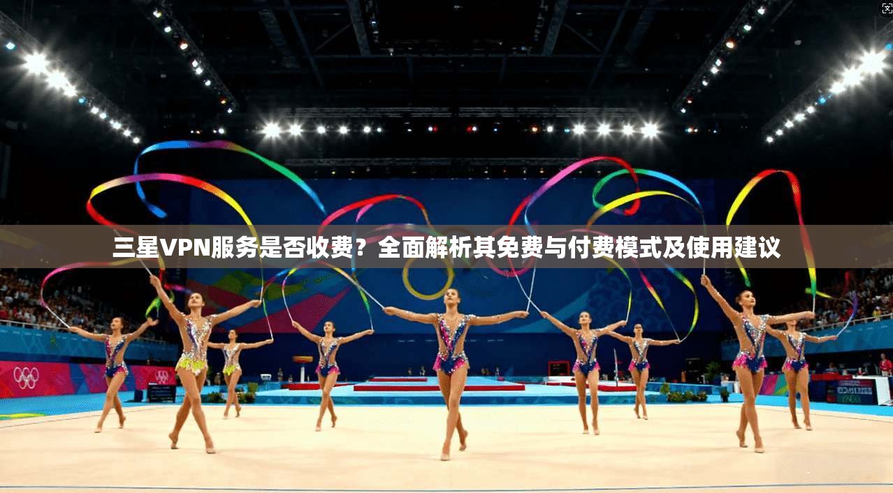 三星VPN服务是否收费？全面解析其免费与付费模式及使用建议