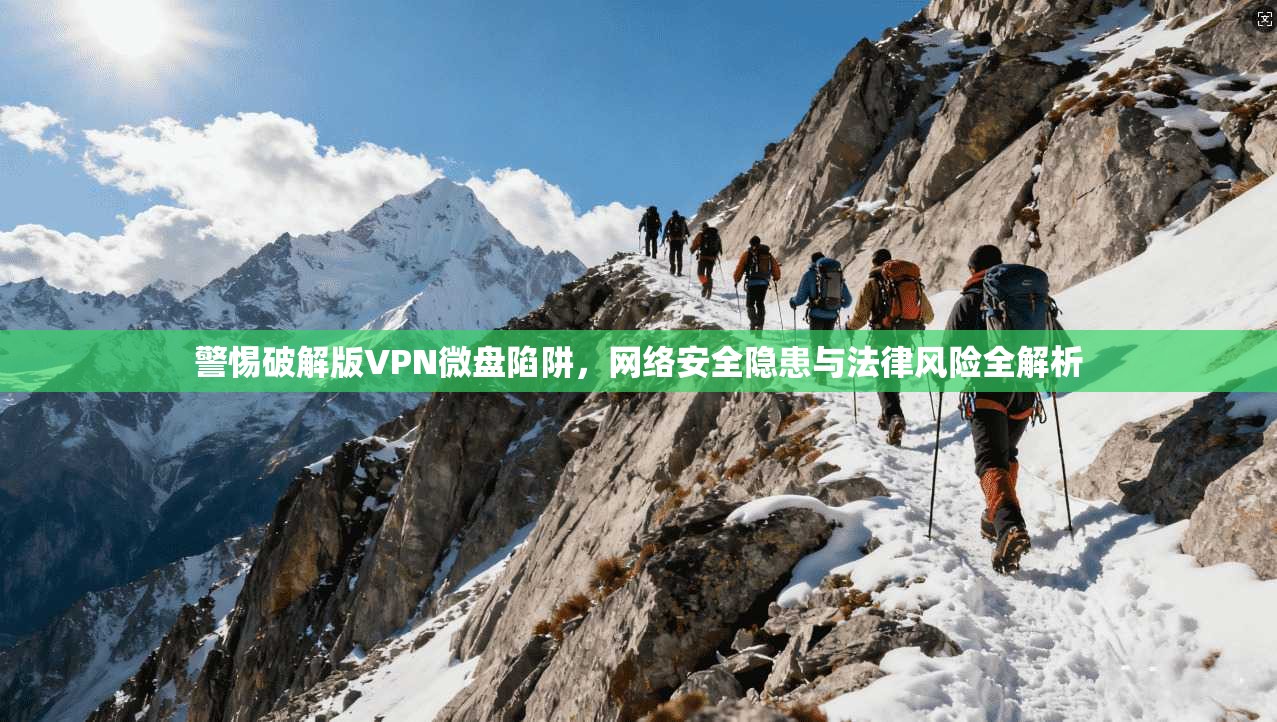 警惕破解版VPN微盘陷阱，网络安全隐患与法律风险全解析