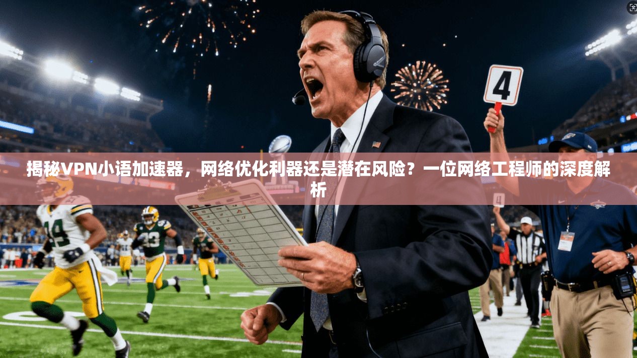 揭秘VPN小语加速器，网络优化利器还是潜在风险？一位网络工程师的深度解析