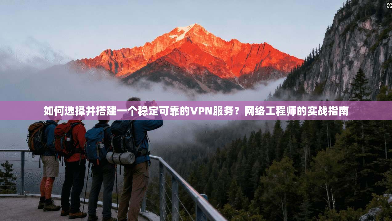 如何选择并搭建一个稳定可靠的VPN服务？网络工程师的实战指南