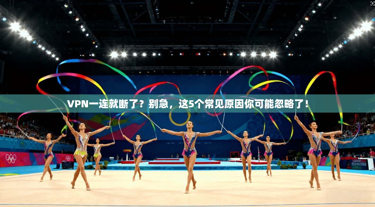 VPN一连就断了？别急，这5个常见原因你可能忽略了！