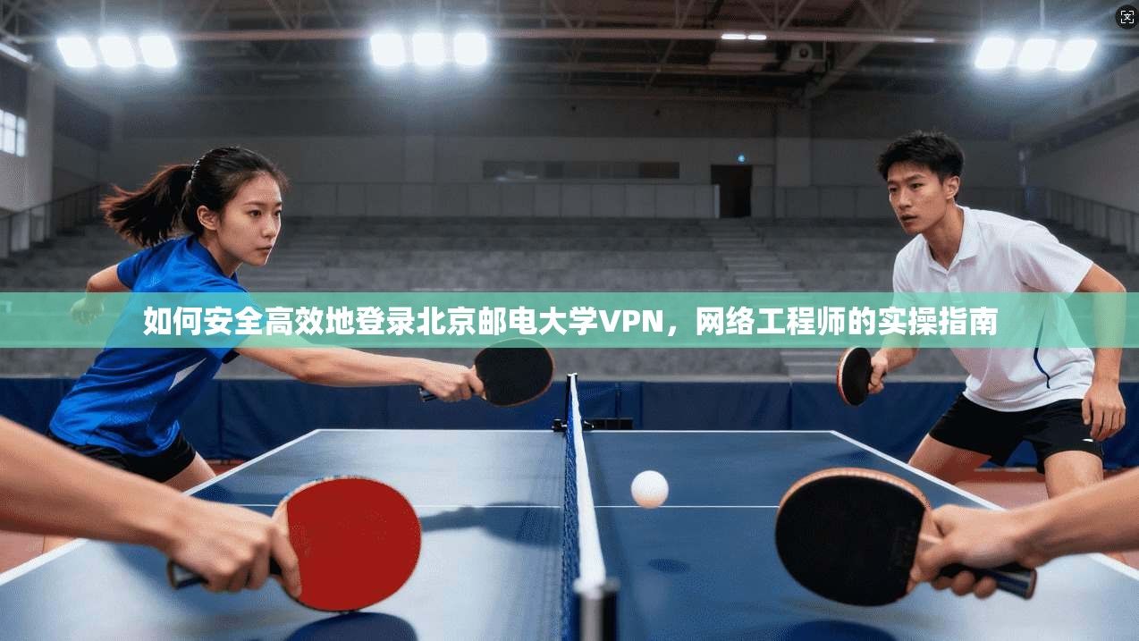 如何安全高效地登录北京邮电大学VPN,网络工程师的实操指南