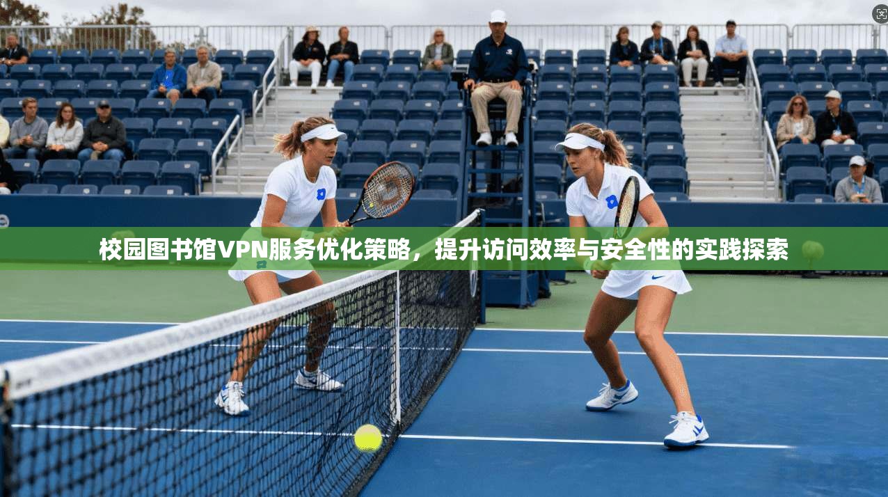 校园图书馆VPN服务优化策略，提升访问效率与安全性的实践探索