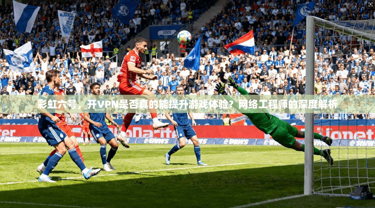 彩虹六号，开VPN是否真的能提升游戏体验？网络工程师的深度解析  第1张