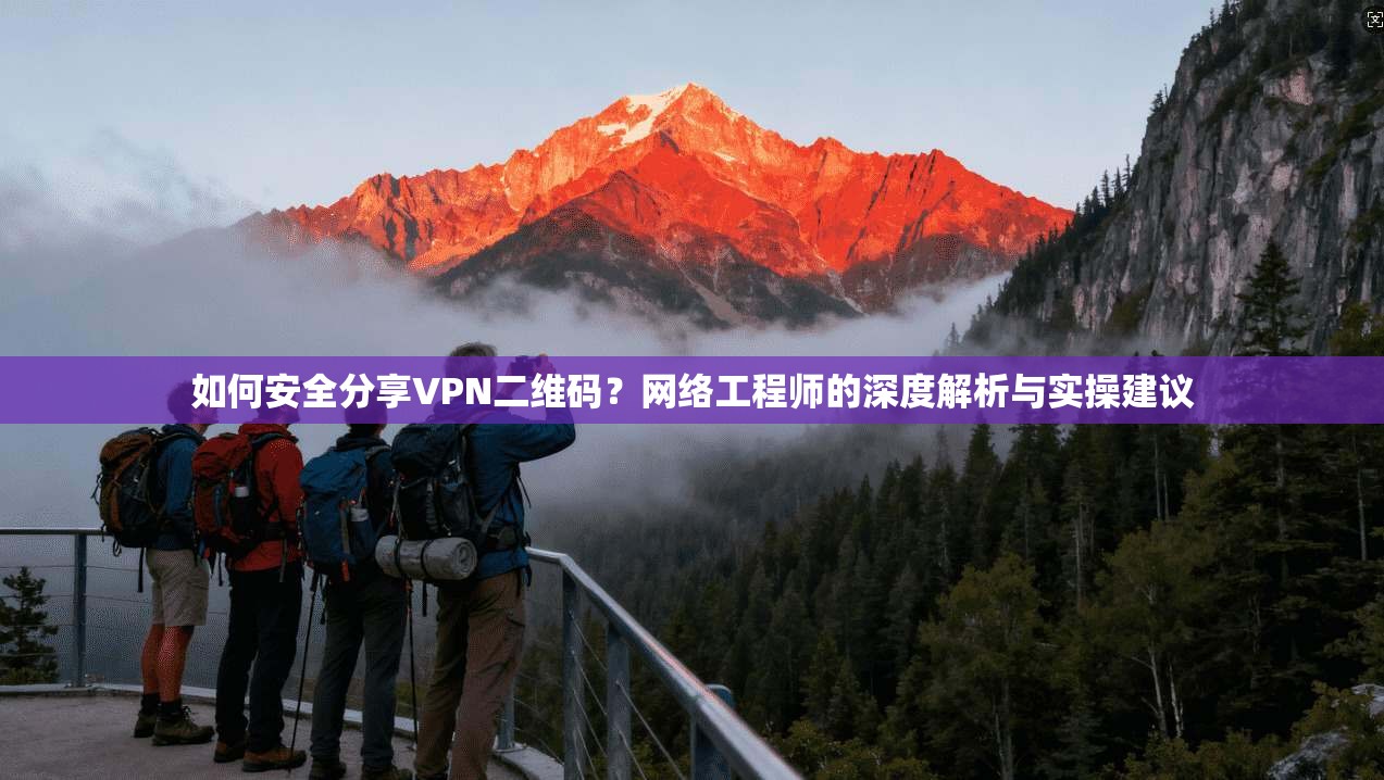 如何安全分享VPN二维码？网络工程师的深度解析与实操建议
