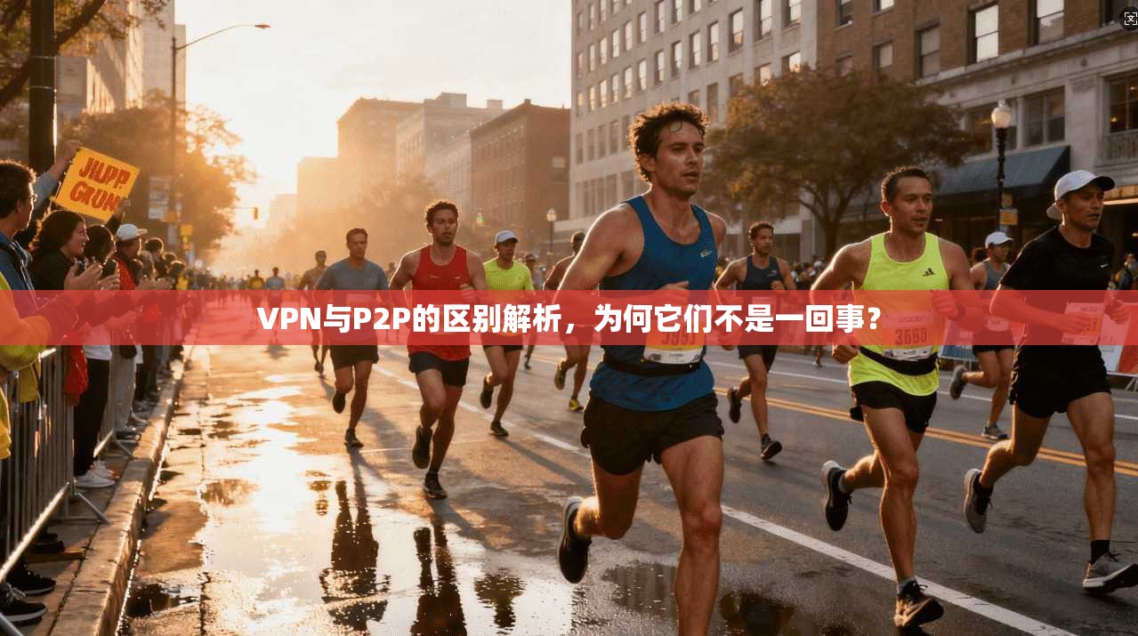 VPN与P2P的区别解析,为何它们不是一回事?