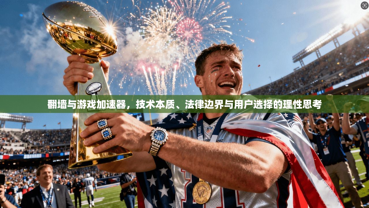 翻墙与游戏加速器，技术本质、法律边界与用户选择的理性思考