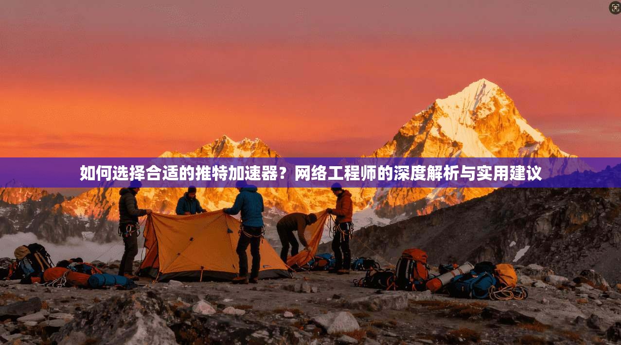 如何选择合适的推特加速器？网络工程师的深度解析与实用建议