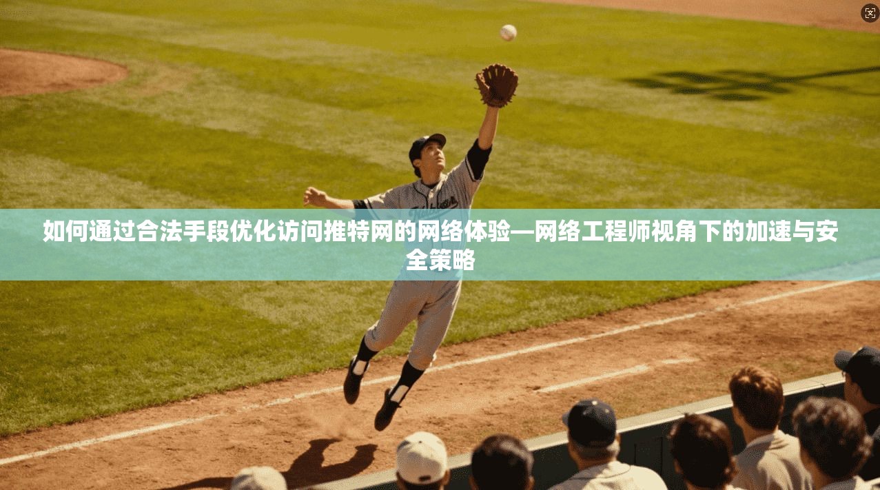 如何通过合法手段优化访问推特网的网络体验—网络工程师视角下的加速与安全策略