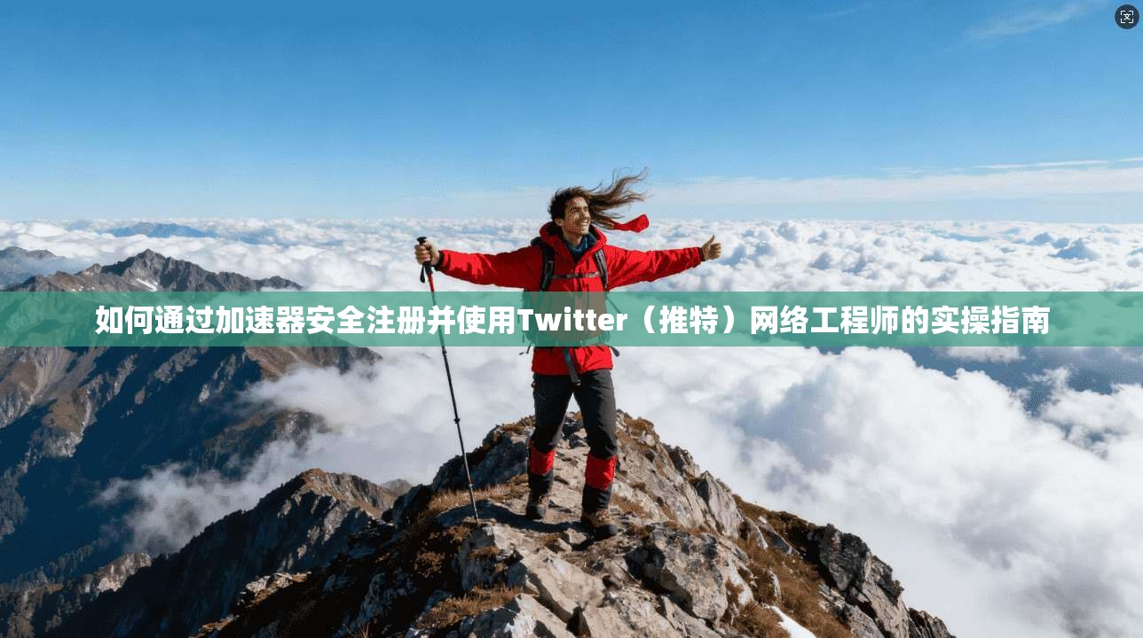 如何通过加速器安全注册并使用Twitter（推特）网络工程师的实操指南