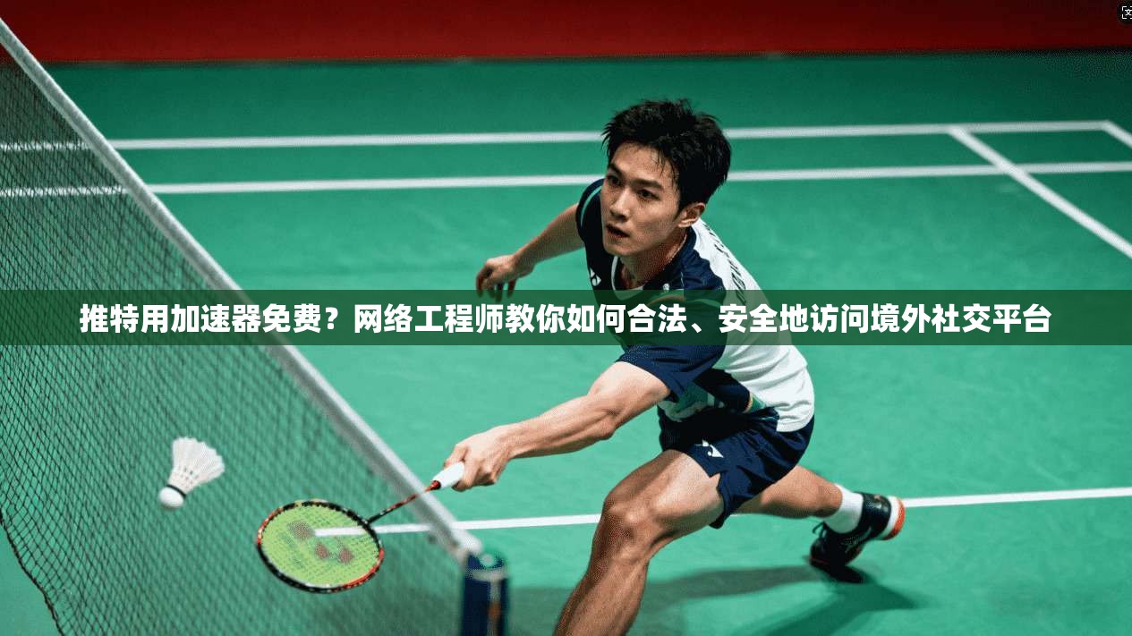 推特用加速器免费？网络工程师教你如何合法、安全地访问境外社交平台