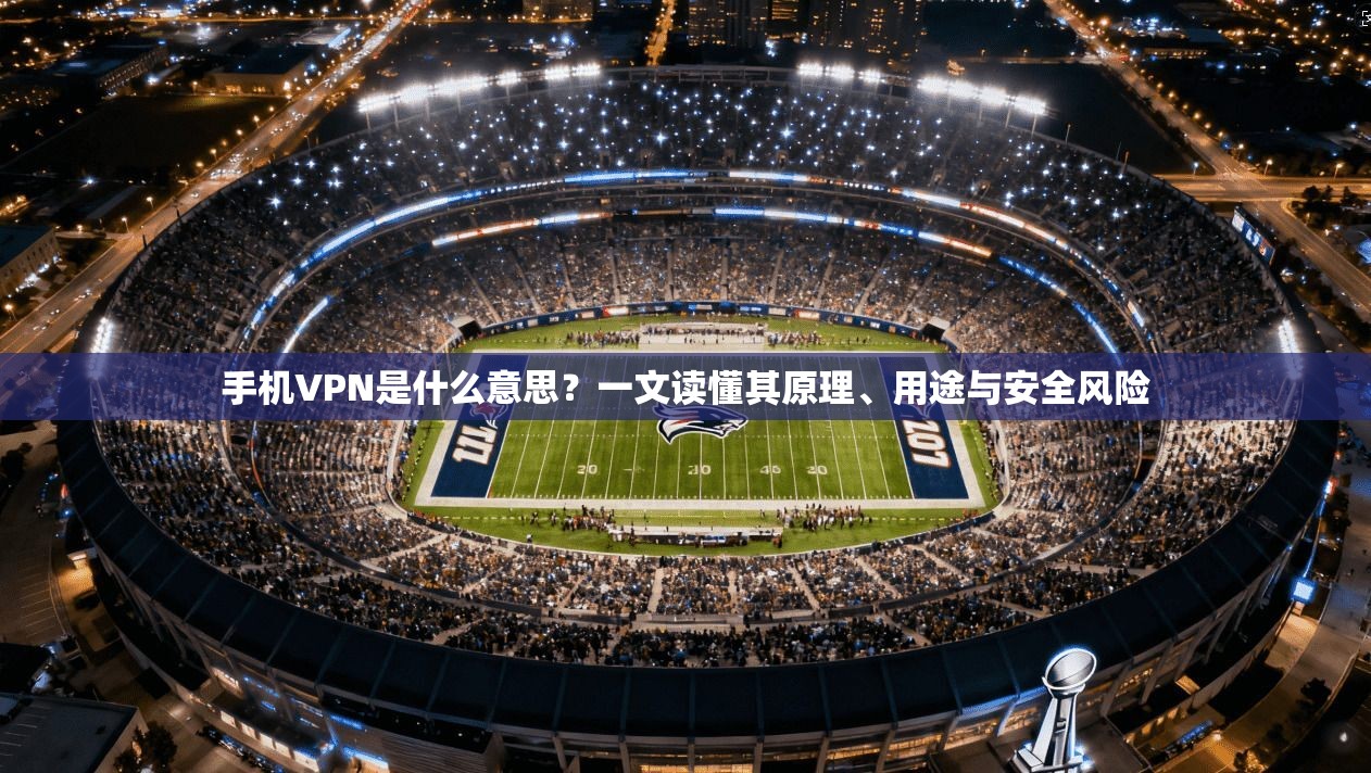 手机VPN是什么意思？一文读懂其原理、用途与安全风险