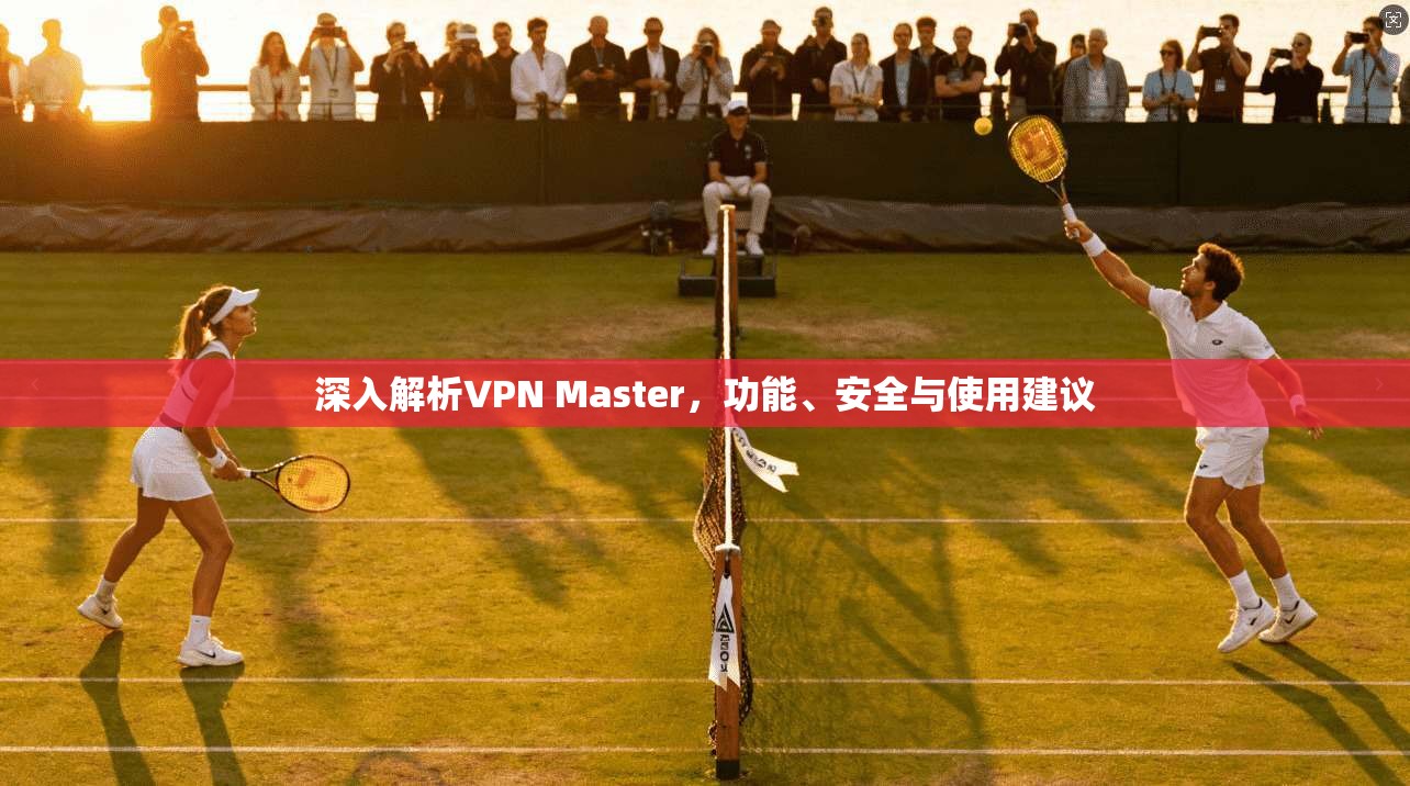 深入解析VPN Master,功能、安全与使用建议