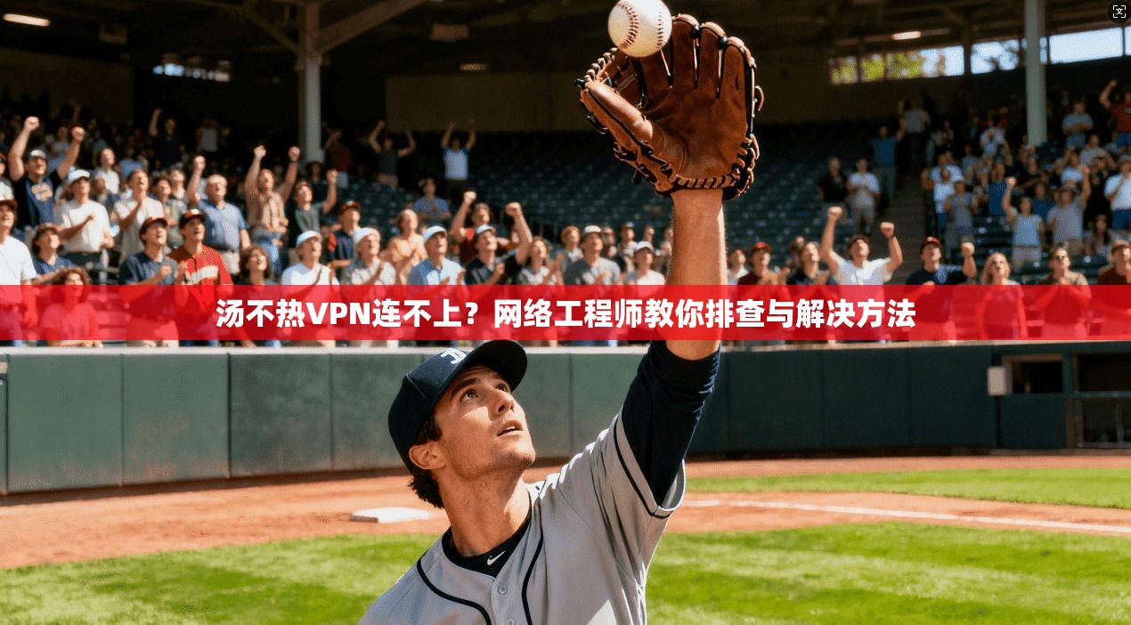 汤不热VPN连不上?网络工程师教你排查与解决方法