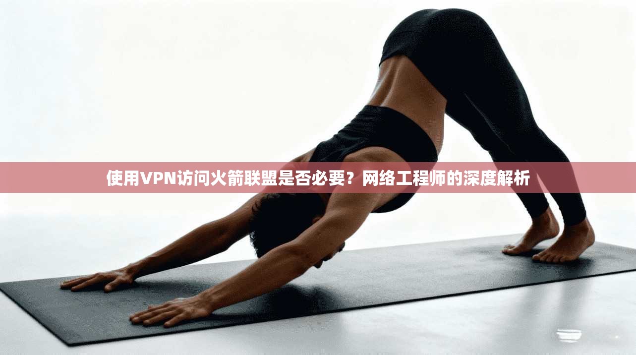 使用VPN访问火箭联盟是否必要？网络工程师的深度解析  第1张