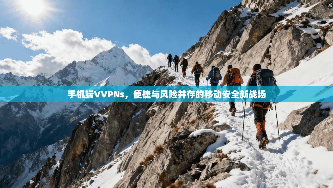 手机端VVPNs，便捷与风险并存的移动安全新战场