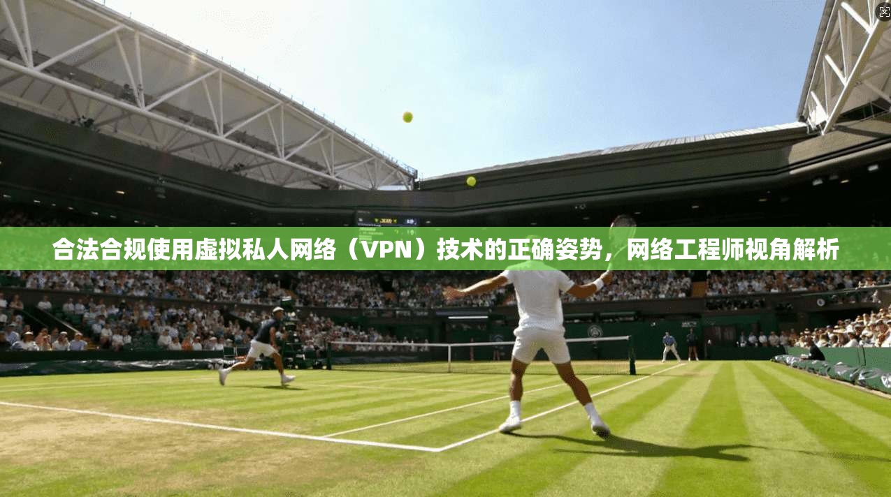 合法合规使用虚拟私人网络(VPN)技术的正确姿势,网络工程师视角解析
